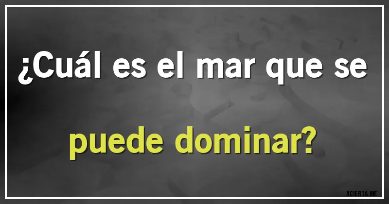 Acertijos - ¿Cuál es el mar que se puede dominar?