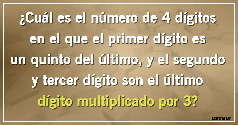 Acertijos - ¿Cuál es el número de 4 dígitos en el que el primer dígito es un quinto del último, y el segundo y tercer dígito son el último dígito multiplicado por 3?