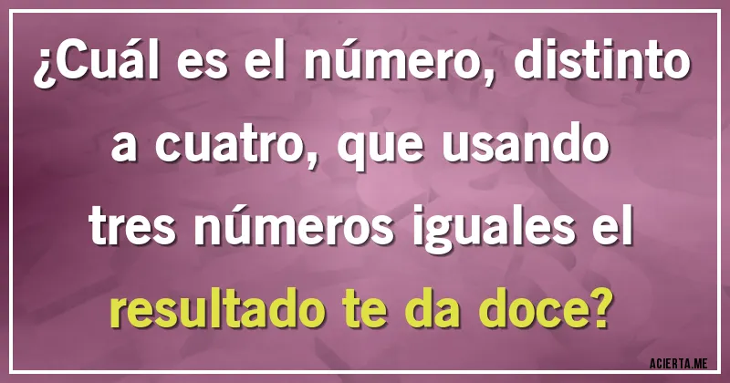 Acertijos - ¿Cuál es el número, distinto a cuatro, que usando tres números iguales el resultado te da doce?