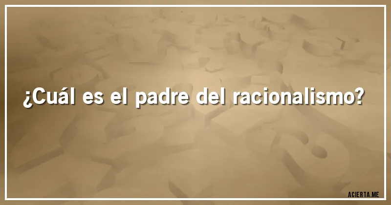 Acertijos - ¿Cuál es el padre del racionalismo?