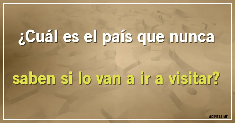 Acertijos - ¿Cuál es el país que nunca saben si lo van a ir a visitar?