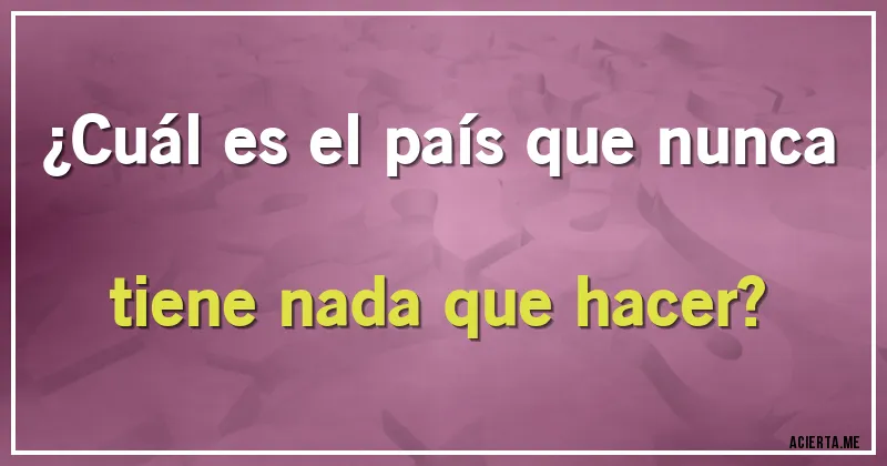 Acertijos - ¿Cuál es el país que nunca tiene nada que hacer?