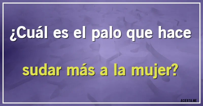 Acertijos - ¿Cuál es el palo que hace sudar más a la mujer?