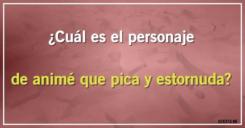 Acertijos - ¿Cuál es el personaje de animé que pica y estornuda?