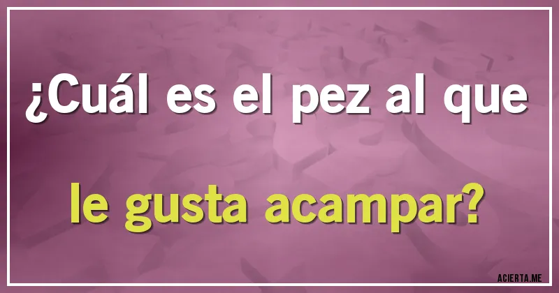 Acertijos - ¿Cuál es el pez al que le gusta acampar?
