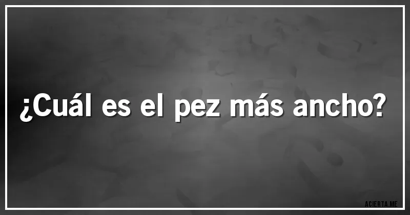 Acertijos - ¿Cuál es el pez más ancho?