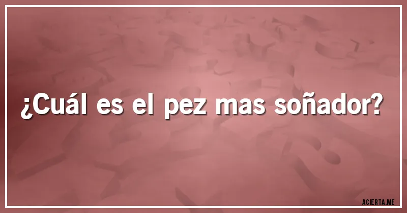 Acertijos - ¿Cuál es el pez mas soñador?