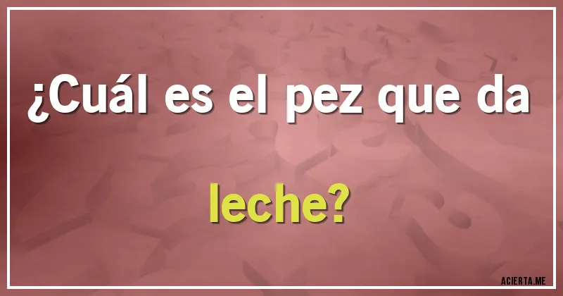 Acertijos - ¿Cuál es el pez que da leche? Acertijos - ¿Cuál es el pez que da leche?