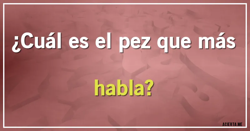Acertijos - ¿Cuál es el pez que más habla?