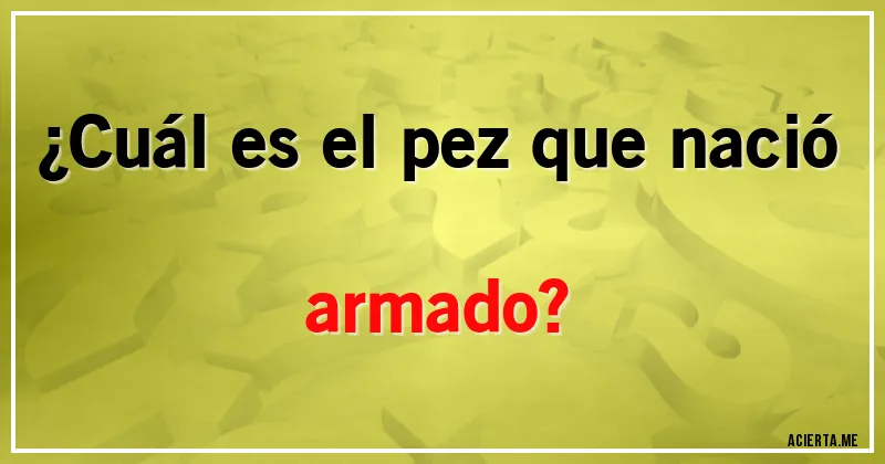 Acertijos - ¿Cuál es el pez que nació armado?
