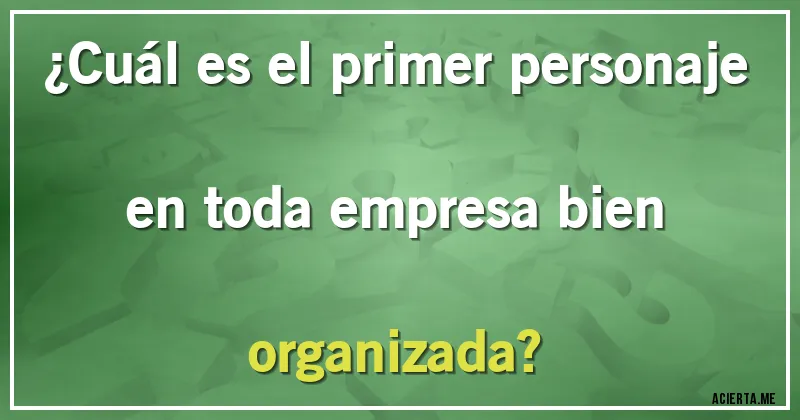Acertijos - ¿Cuál es el primer personaje en toda empresa bien organizada?