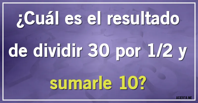 Acertijos - ¿Cuál es el resultado de dividir 30 por 1/2 y sumarle 10?