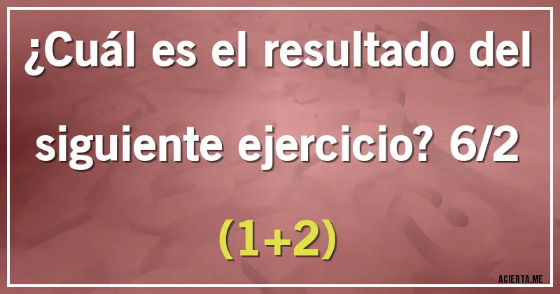 Acertijos - ¿Cuál es el resultado del siguiente ejercicio? 6/2 (1+2) Acertijos - ¿Cuál es el resultado del siguiente ejercicio? 6/2 (1+2)