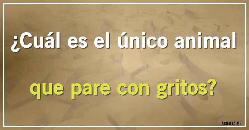 Acertijos - ¿Cuál es el único animal que pare con gritos?
