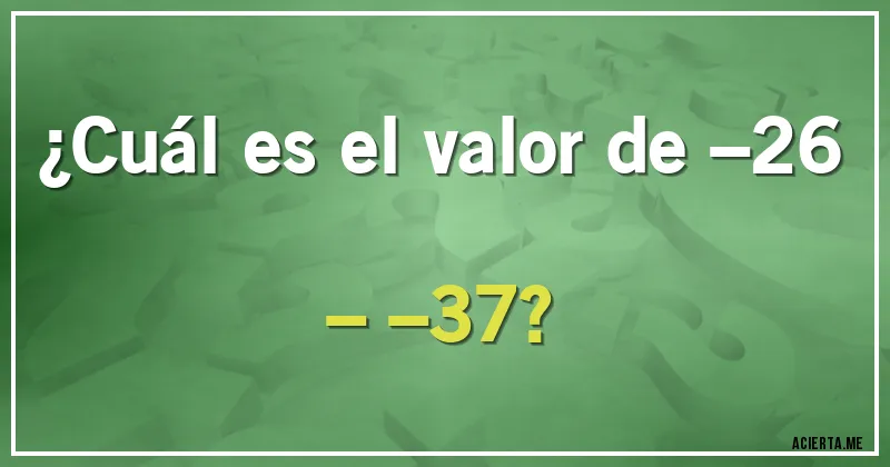 Acertijos - ¿Cuál es el valor de –26 – –37? Acertijos - ¿Cuál es el valor de –26 – –37?