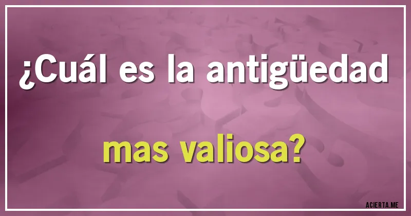 Acertijos - ¿Cuál es la antigüedad mas valiosa?