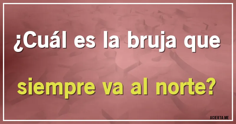 Acertijos - ¿Cuál es la bruja que siempre va al norte?
