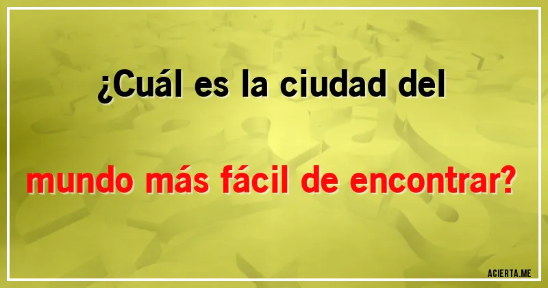 Acertijos - ¿Cuál es la ciudad del mundo más fácil de encontrar?