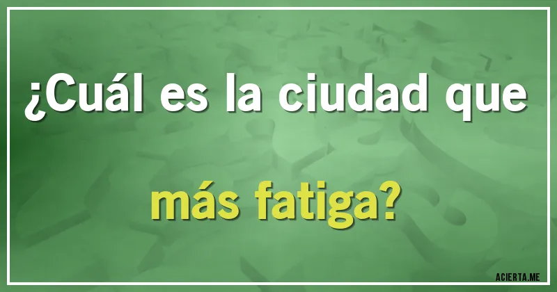 Acertijos - ¿Cuál es la ciudad que más fatiga?