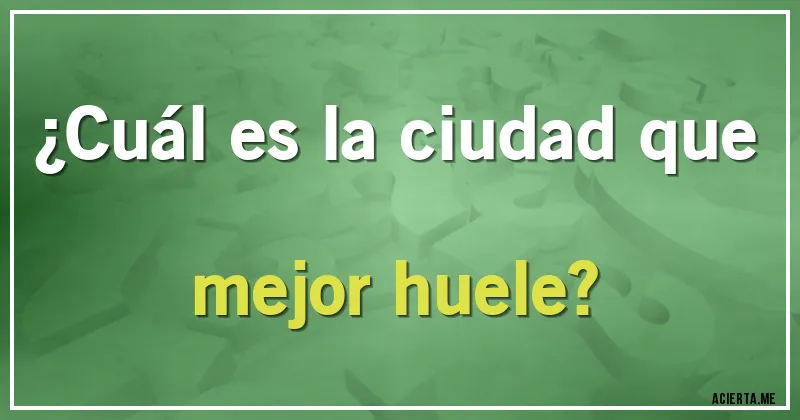 Acertijos - ¿Cuál es la ciudad que mejor huele?