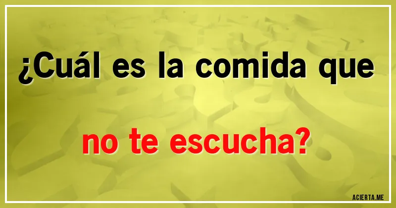 Acertijos - ¿Cuál es la comida que no te escucha?