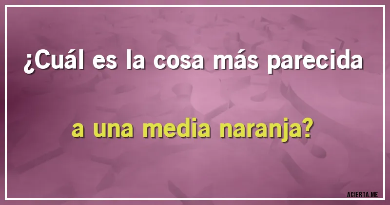 Acertijos - ¿Cuál es la cosa más parecida a una media naranja?