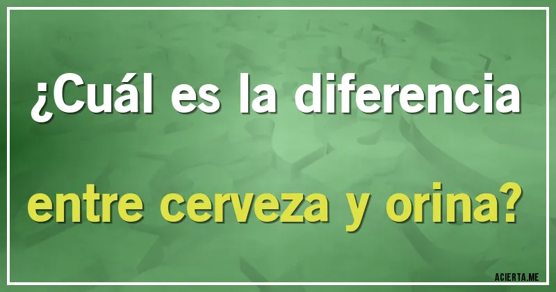 Acertijos - ¿Cuál es la diferencia entre cerveza y orina?
