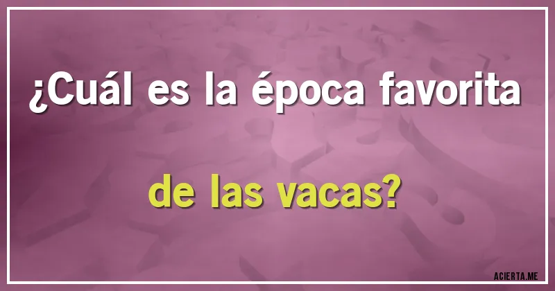 Acertijos - ¿Cuál es la época favorita de las vacas?