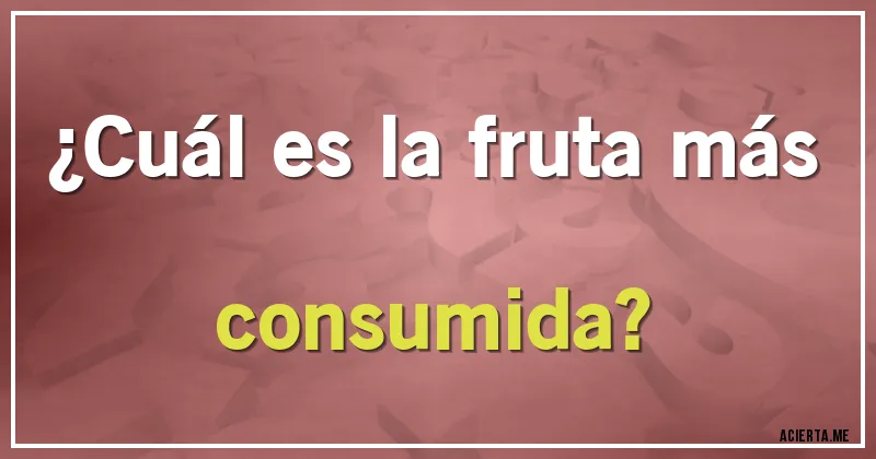 Acertijos - ¿Cuál es la fruta más consumida?