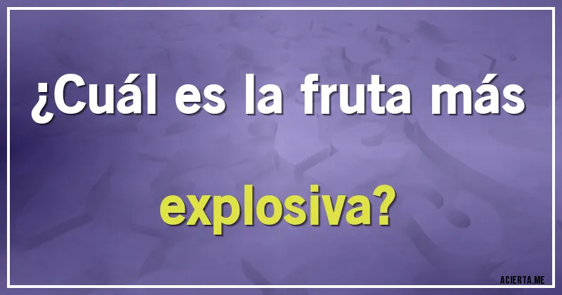 Acertijos - ¿Cuál es la fruta más explosiva?