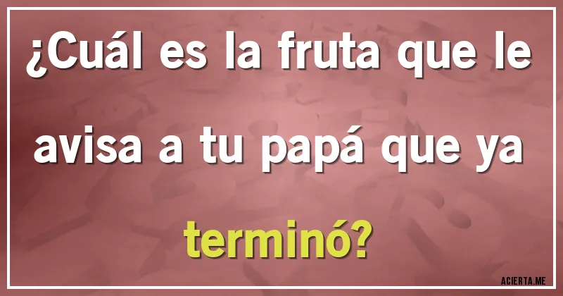 Acertijos - ¿Cuál es la fruta que le avisa a tu papá que ya terminó?