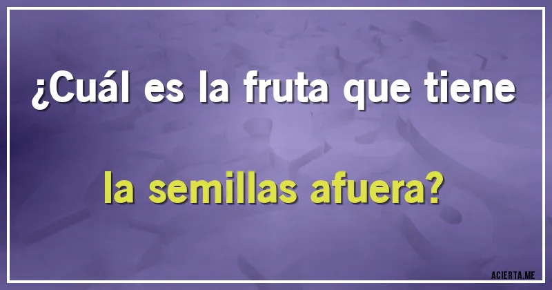 Acertijos - ¿Cuál es la fruta que tiene la semillas afuera?