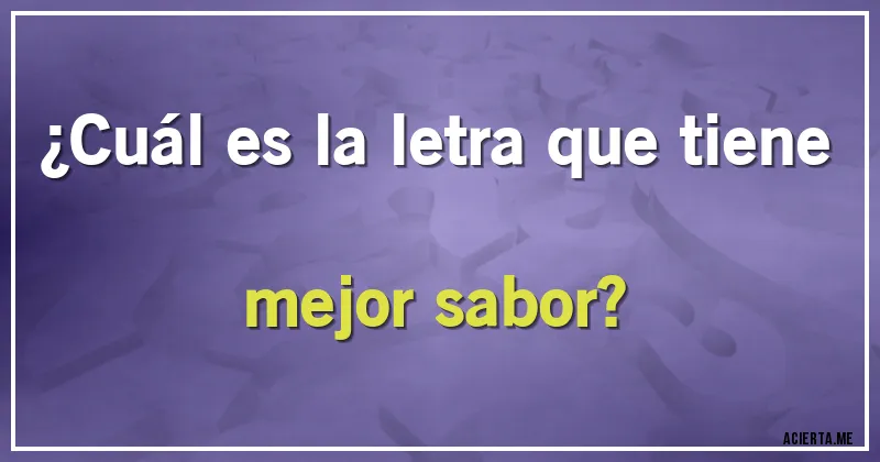 Acertijos - ¿Cuál es la letra que tiene mejor sabor?