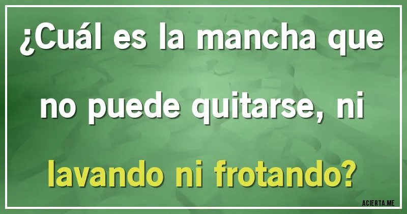 Acertijos - ¿Cuál es la mancha que no puede quitarse, ni lavando ni frotando?