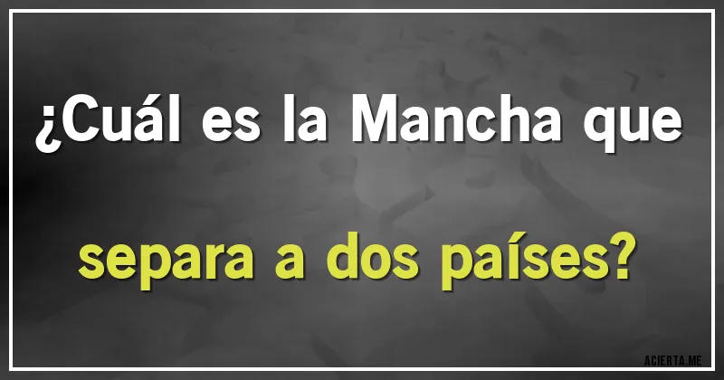 Acertijos - ¿Cuál es la Mancha que separa a dos países?