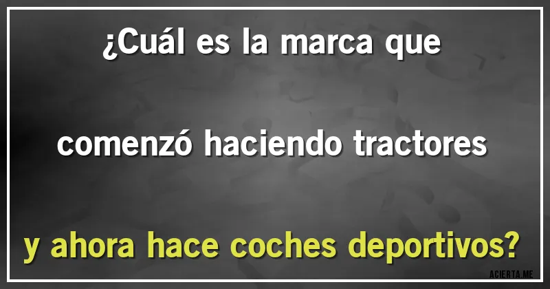 Acertijos - ¿Cuál es la marca que comenzó haciendo tractores y ahora hace coches deportivos?