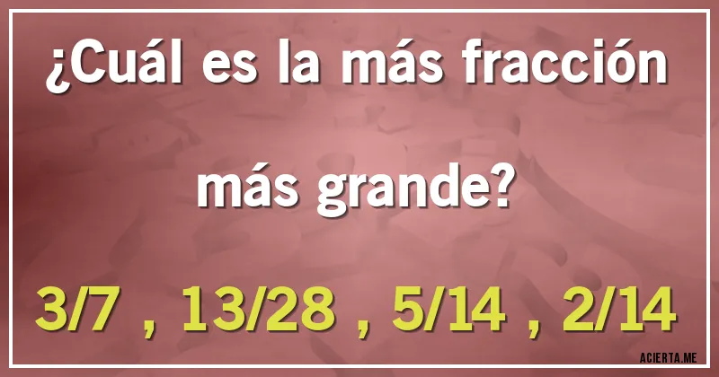 Acertijos - ¿Cuál es la más fracción más grande?
3/7 , 13/28 , 5/14 , 2/14