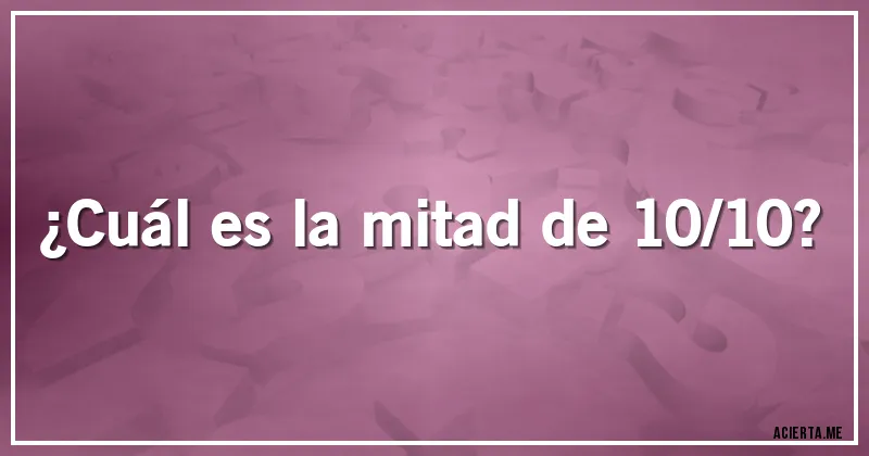 Acertijos - ¿Cuál es la mitad de 10/10?