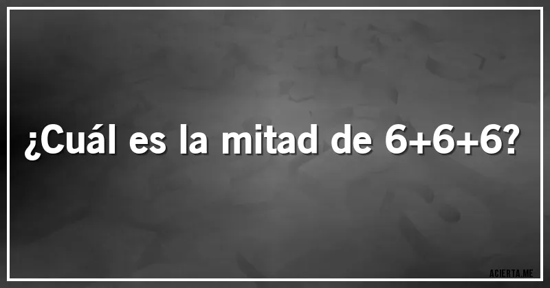 Acertijos - ¿Cuál es la mitad de 6+6+6?