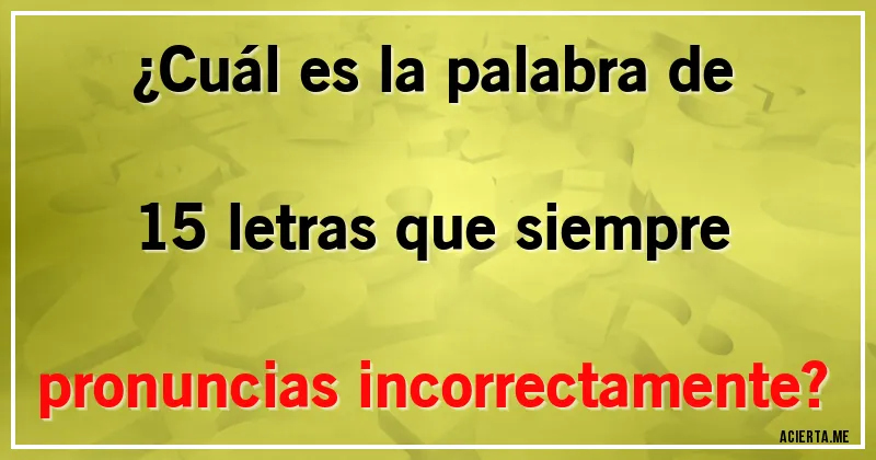 Acertijos - ¿Cuál es la palabra de 15 letras que siempre pronuncias incorrectamente?