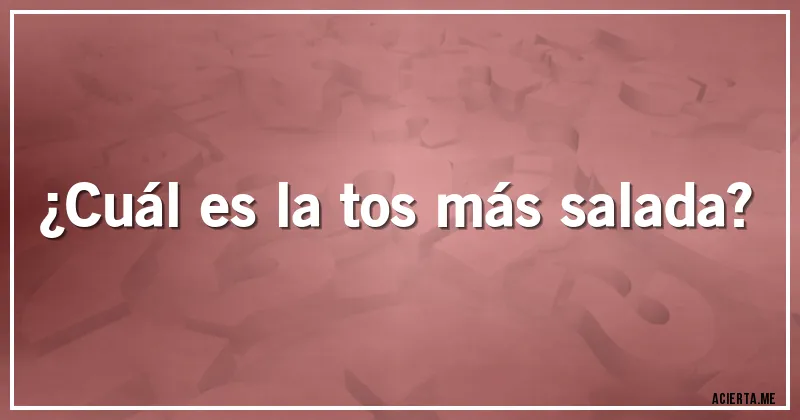 Acertijos - ¿Cuál es la tos más salada?