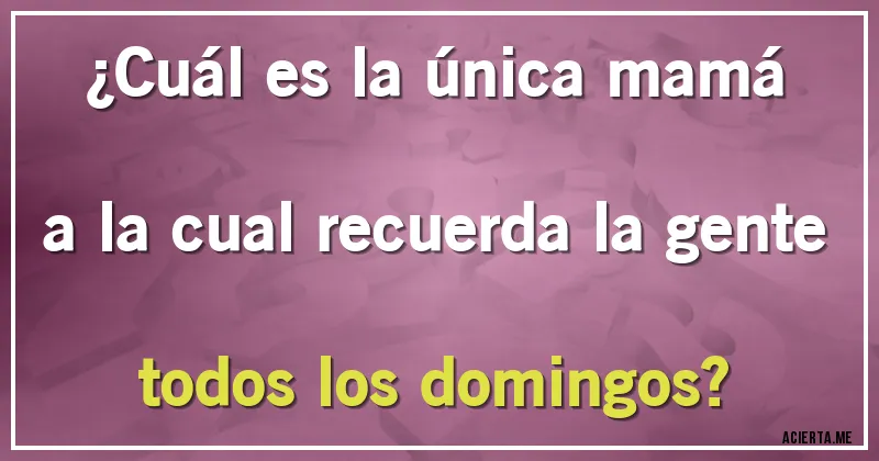 Acertijos - ¿Cuál es la única mamá a la cual recuerda la gente todos los domingos?