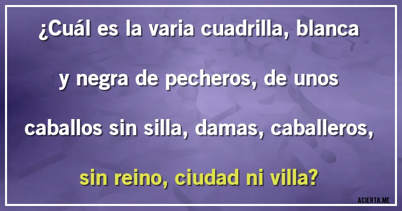 Acertijos - ¿Cuál es la varia cuadrilla, blanca y negra de pecheros, de unos caballos sin silla, damas, caballeros, sin reino, ciudad ni villa?