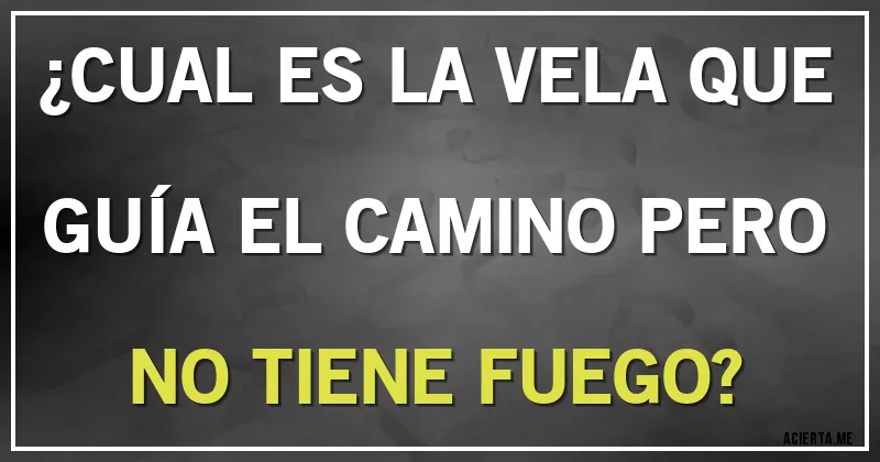 Acertijos - ¿CUAL ES LA VELA QUE GUÍA EL CAMINO PERO NO TIENE FUEGO?