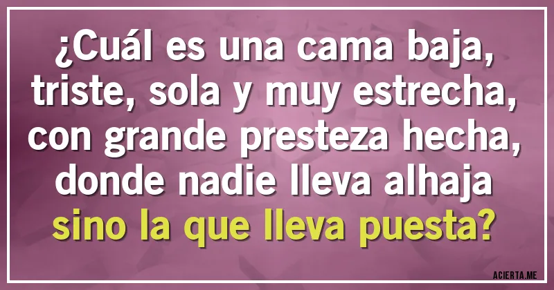 Acertijos - ¿Cuál es una cama baja,
triste, sola y muy estrecha,
con grande presteza hecha,
donde nadie lleva alhaja
sino la que lleva puesta?