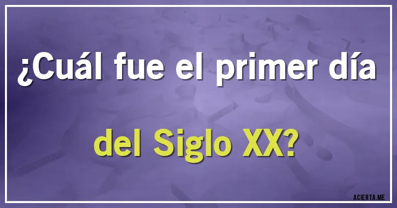 Acertijos - ¿Cuál fue el primer día del Siglo XX? Acertijos - ¿Cuál fue el primer día del Siglo XX?