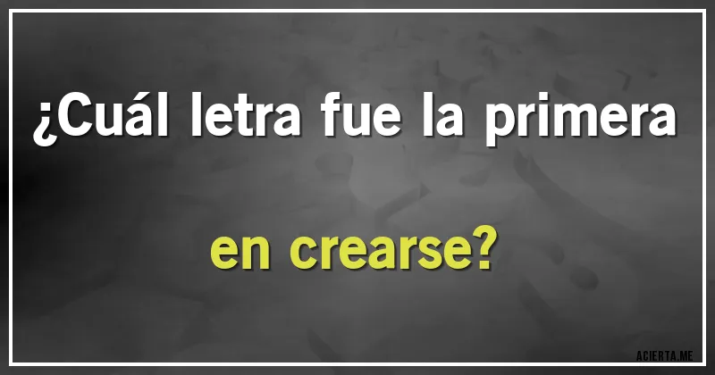 Acertijos - ¿Cuál letra fue la primera en crearse?