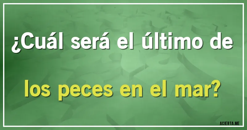 Acertijos - ¿Cuál será el último de los peces en el mar?