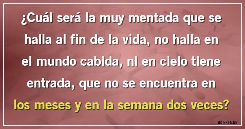 Acertijos - ¿Cuál será la muy mentada que se halla al fin de la vida, no halla en el mundo cabida, ni en cielo tiene entrada, que no se encuentra en los meses y en la semana dos veces?
