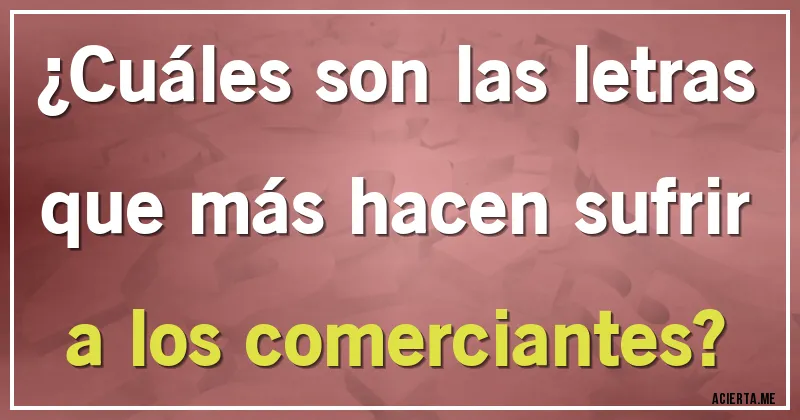 Acertijos - ¿Cuáles son las letras que más hacen sufrir a los comerciantes?